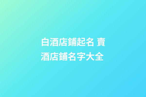 白酒店鋪起名 賣酒店鋪名字大全